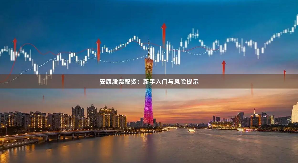 安康股票配资：新手入门与风险提示