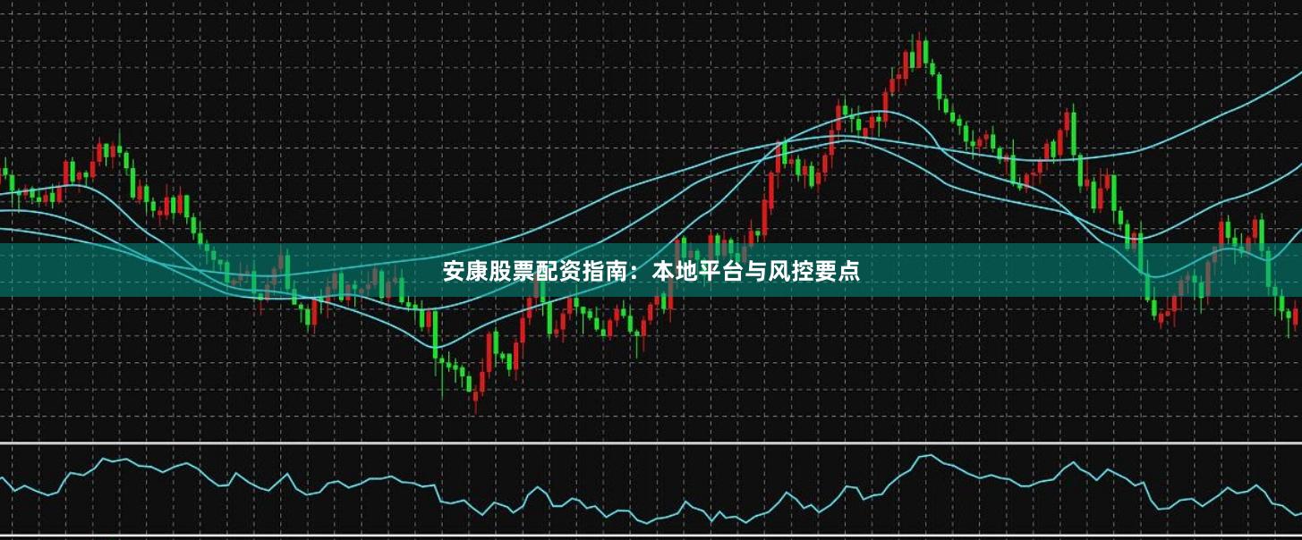 安康股票配资指南：本地平台与风控要点