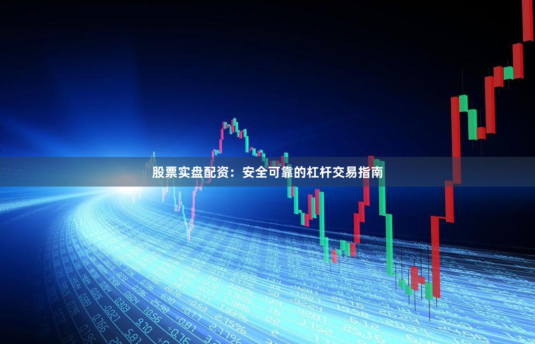 股票实盘配资：安全可靠的杠杆交易指南