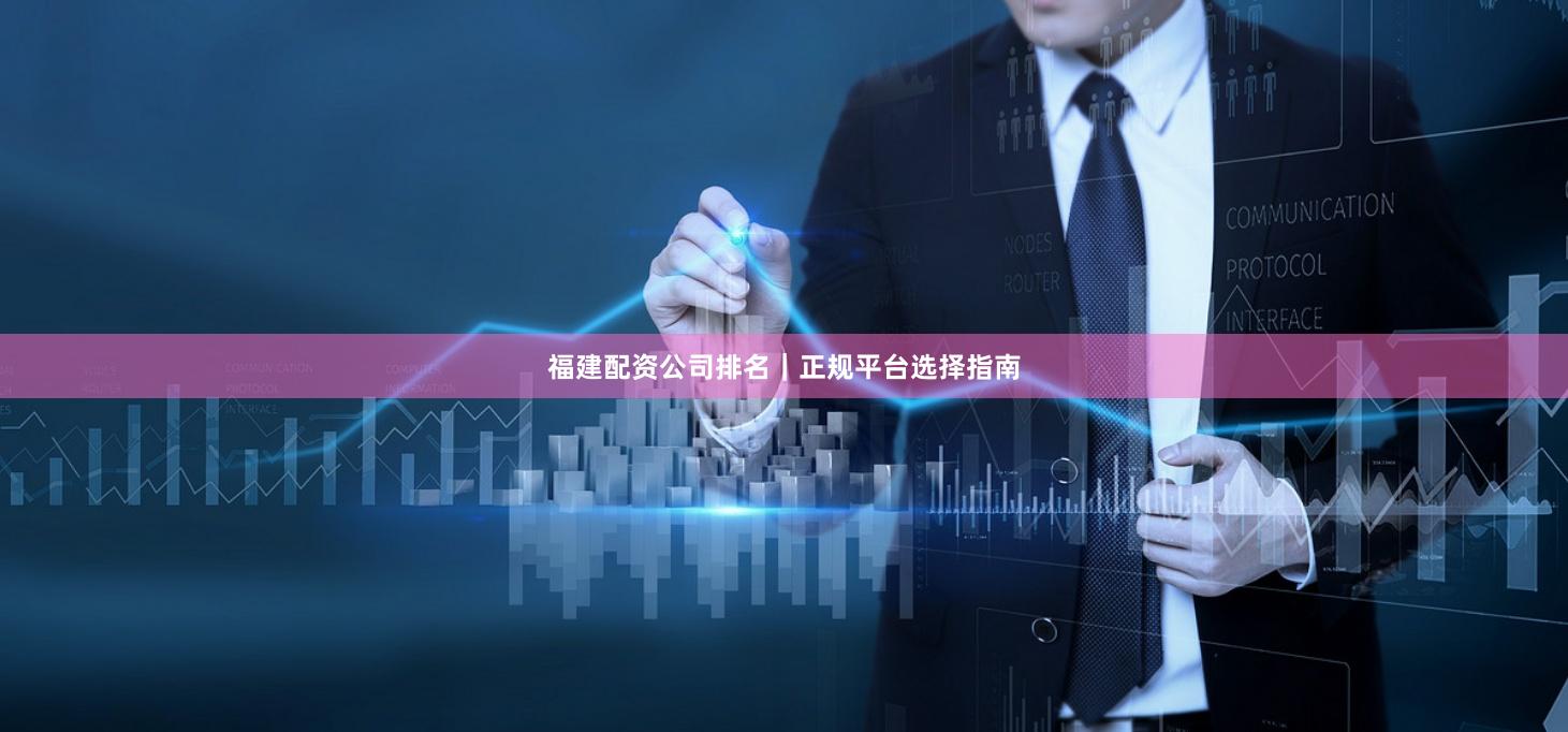 福建配资公司排名｜正规平台选择指南