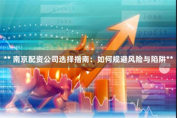 ** 南京配资公司选择指南：如何规避风险与陷阱**