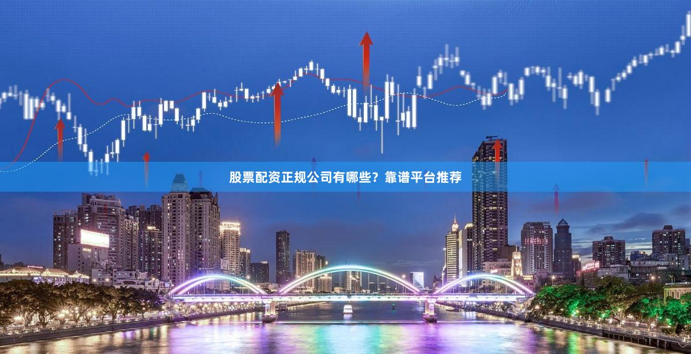股票配资正规公司有哪些？靠谱平台推荐