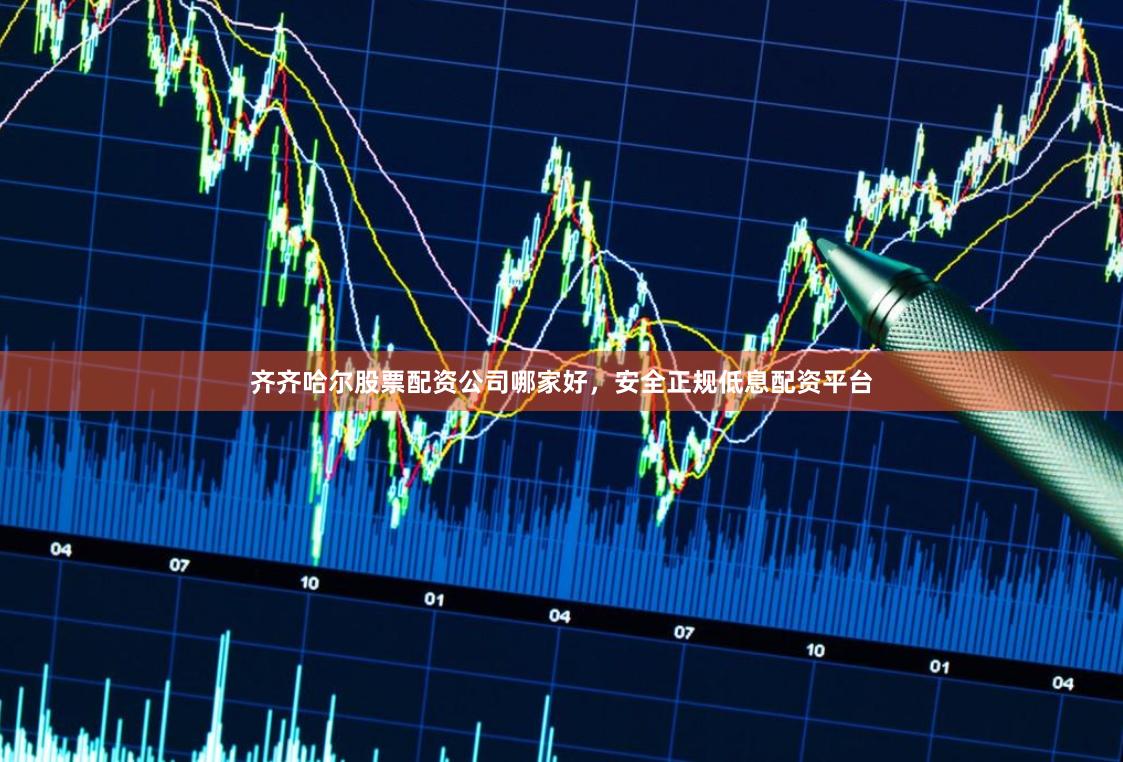 齐齐哈尔股票配资公司哪家好，安全正规低息配资平台