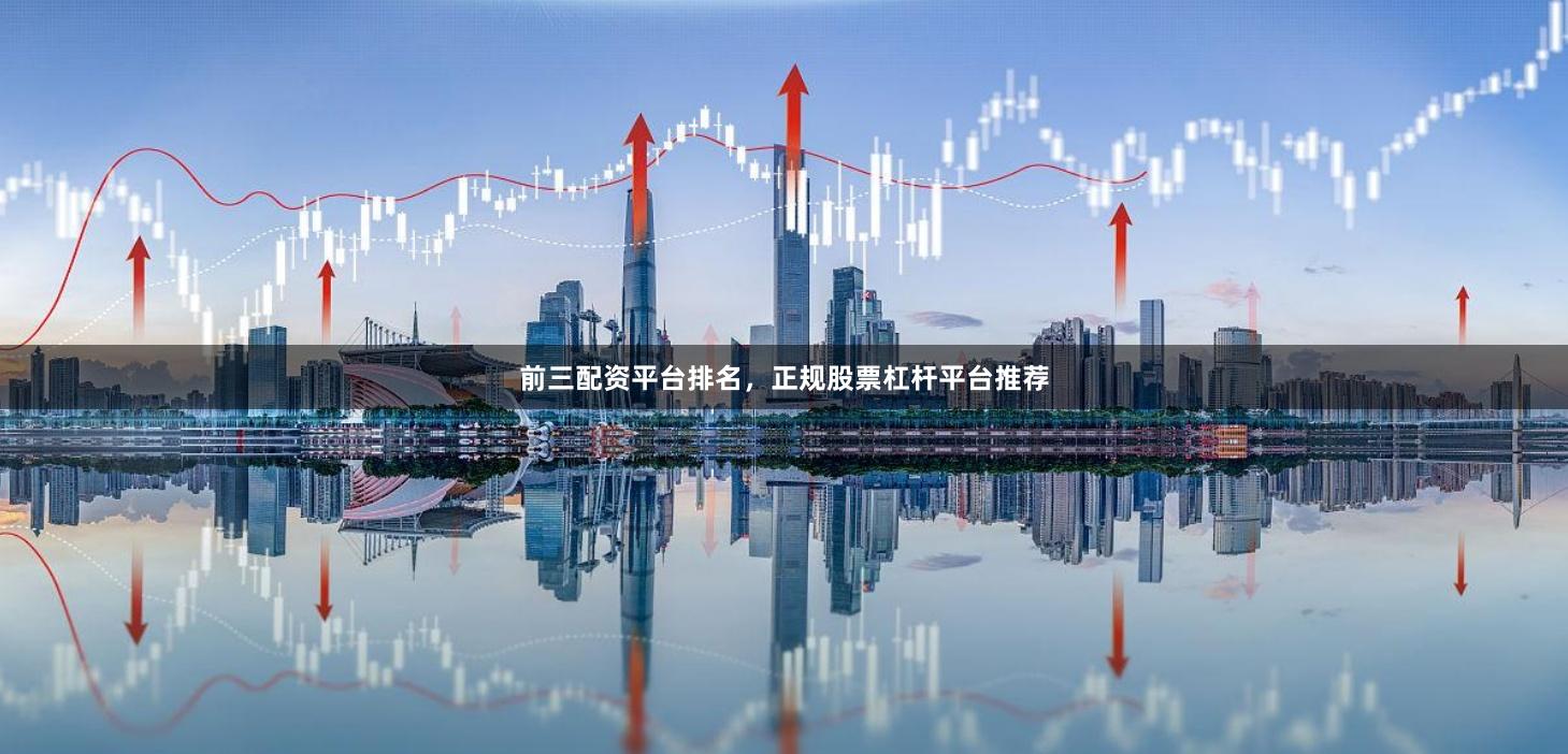 前三配资平台排名，正规股票杠杆平台推荐