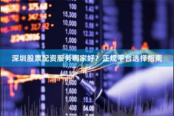 深圳股票配资服务哪家好？正规平台选择指南