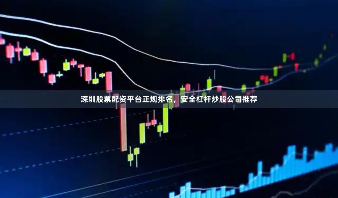 深圳股票配资平台正规排名，安全杠杆炒股公司推荐