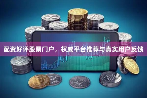 配资好评股票门户，权威平台推荐与真实用户反馈