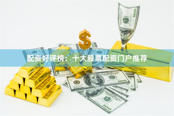 配资好评榜：十大股票配资门户推荐