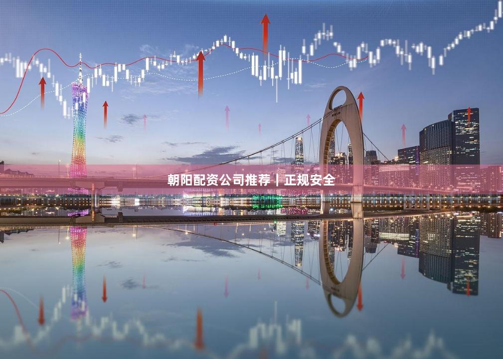 朝阳配资公司推荐｜正规安全