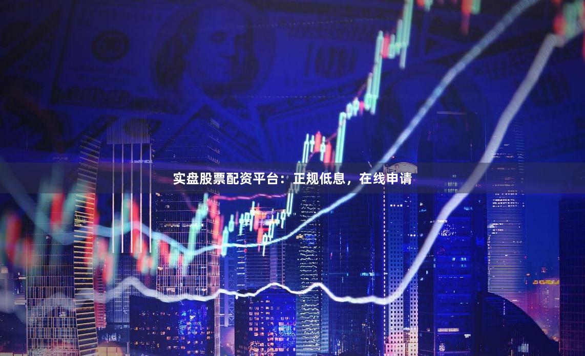 实盘股票配资平台：正规低息，在线申请