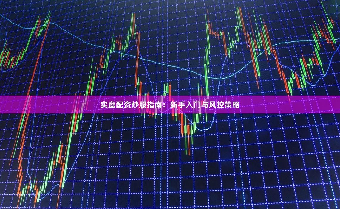 实盘配资炒股指南:新手入门与风控策略