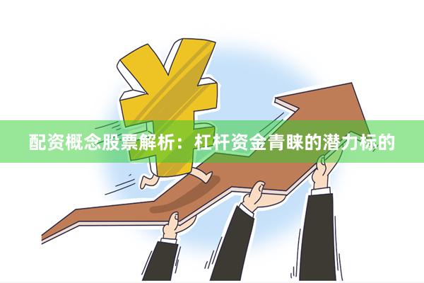 配资概念股票解析：杠杆资金青睐的潜力标的