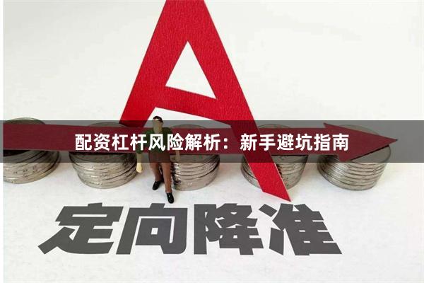 配资杠杆风险解析：新手避坑指南