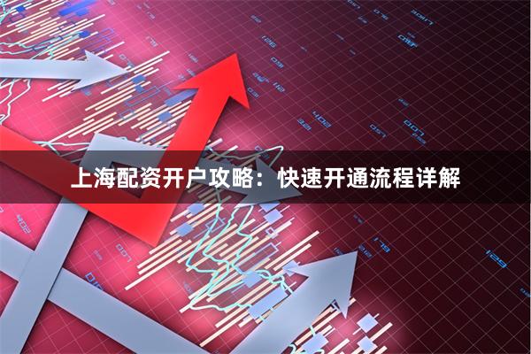 上海配资开户攻略：快速开通流程详解