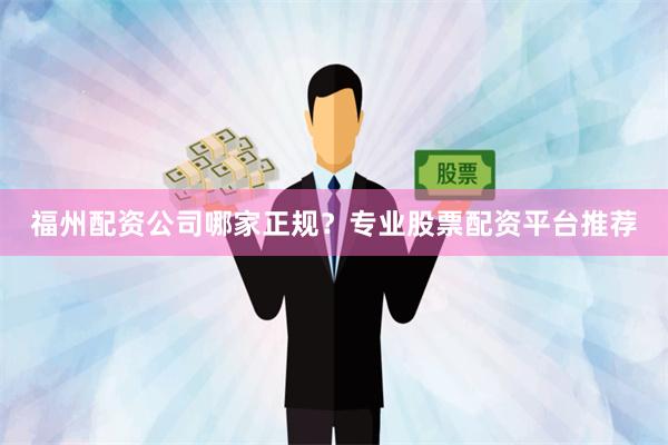 福州配资公司哪家正规？专业股票配资平台推荐