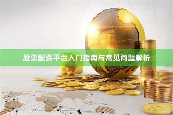 股票配资平台入门指南与常见问题解析
