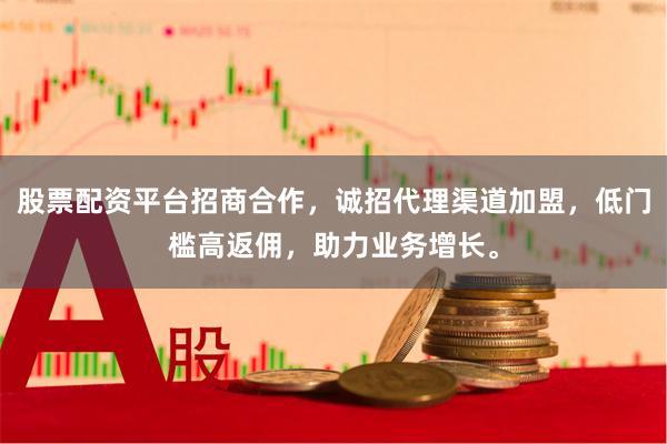 股票配资平台招商合作，诚招代理渠道加盟，低门槛高返佣，助力业务增长。
